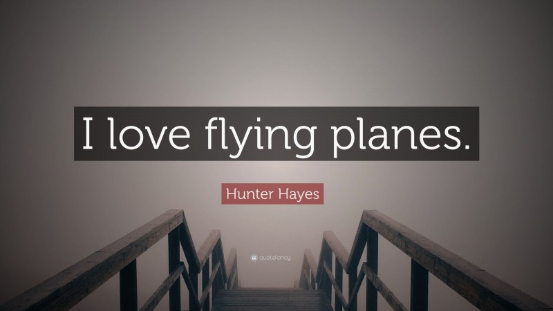 Hunter Hayes Quote: “I love flying planes.”
