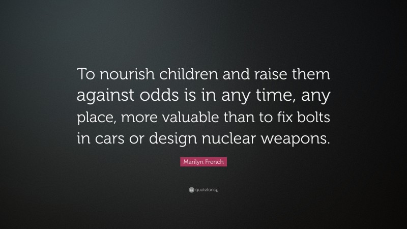 Marilyn French Quote: “To nourish children and raise them against odds is in any time, any place, more valuable than to fix bolts in cars or design nuclear weapons.”