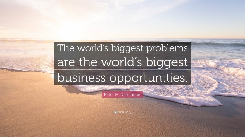 Peter H. Diamandis Quote: “The world’s biggest problems are the world’s biggest business opportunities.”