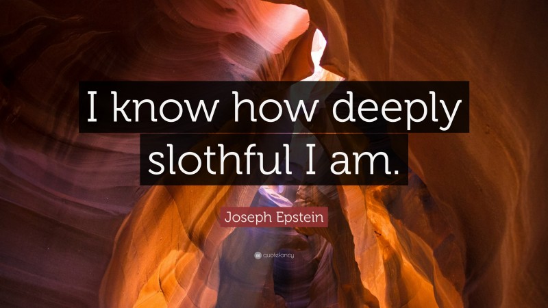 Joseph Epstein Quote: “I know how deeply slothful I am.”