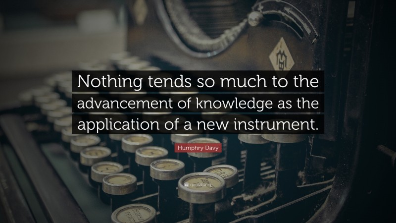 Humphry Davy Quote: “Nothing tends so much to the advancement of knowledge as the application of a new instrument.”