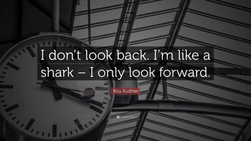 Rita Rudner Quote: “I don’t look back. I’m like a shark – I only look forward.”