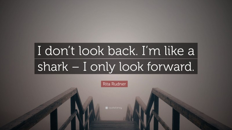 Rita Rudner Quote: “I don’t look back. I’m like a shark – I only look forward.”