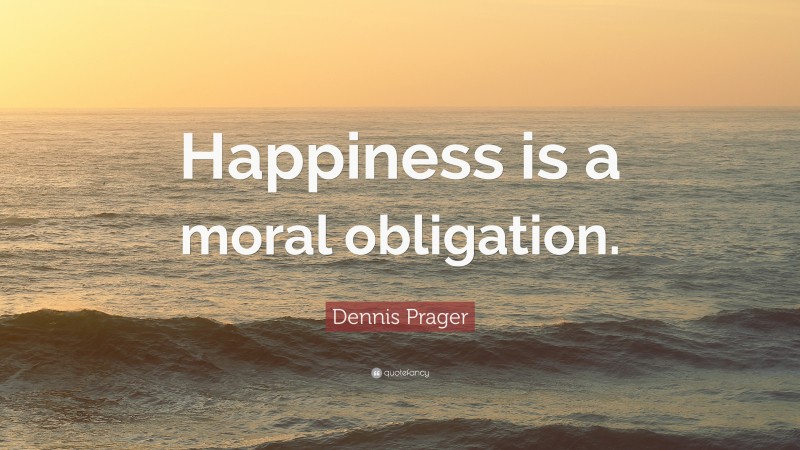 Dennis Prager Quote: “Happiness is a moral obligation.”