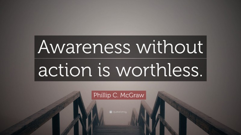 Phillip C. McGraw Quote: “Awareness without action is worthless.”