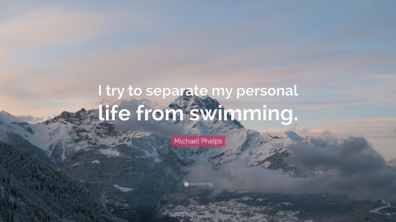 Michael Phelps Quote: “I try to separate my personal life from swimming.”