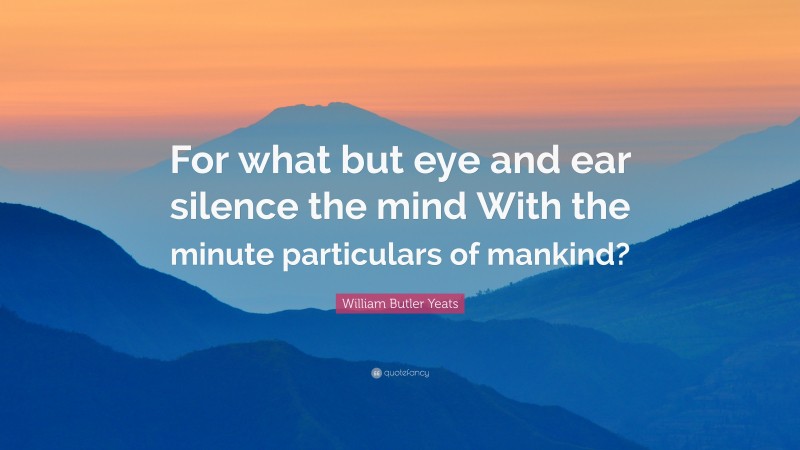 William Butler Yeats Quote: “For what but eye and ear silence the mind With the minute particulars of mankind?”