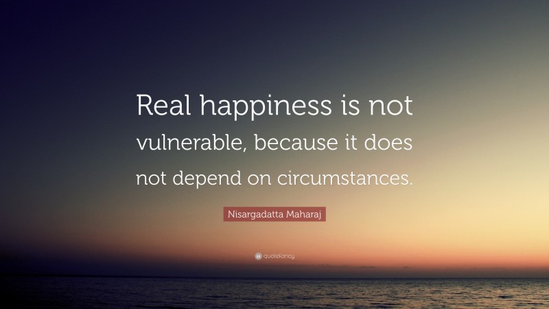 Nisargadatta Maharaj Quote: “Real happiness is not vulnerable, because it does not depend on circumstances.”