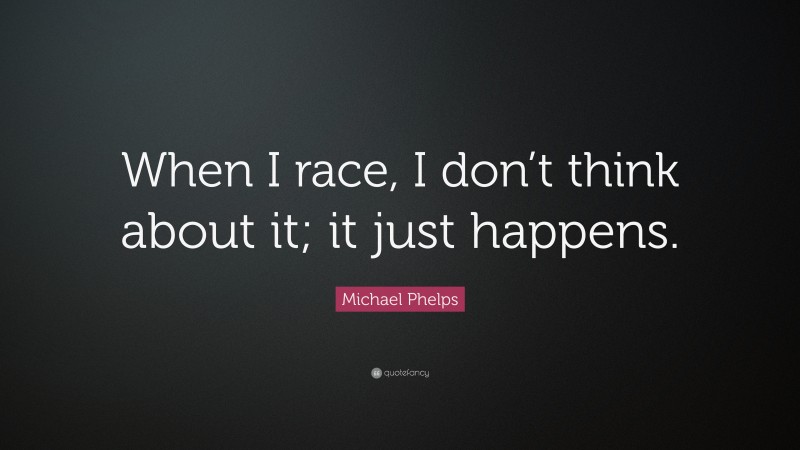 Michael Phelps Quote: “When I race, I don’t think about it; it just happens.”