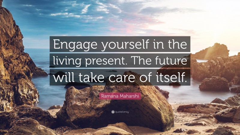 Ramana Maharshi Quote: “Engage yourself in the living present. The future will take care of itself.”