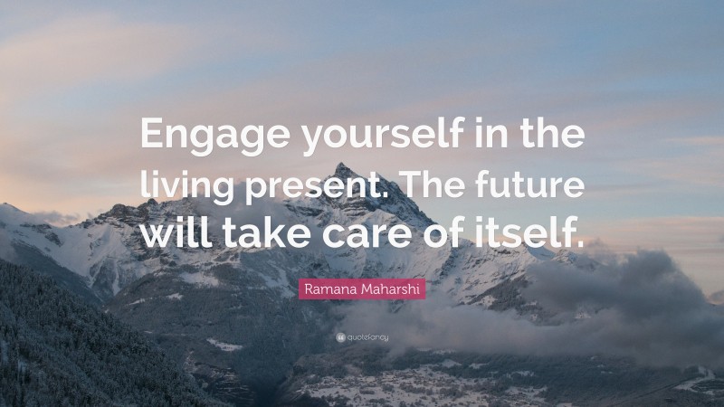 Ramana Maharshi Quote: “Engage yourself in the living present. The future will take care of itself.”