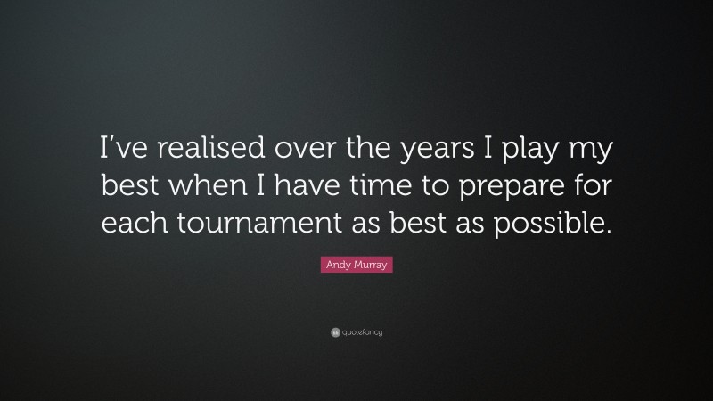 Andy Murray Quote: “I’ve realised over the years I play my best when I have time to prepare for each tournament as best as possible.”