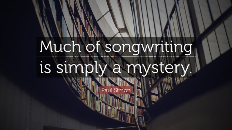 Paul Simon Quote: “Much of songwriting is simply a mystery.”