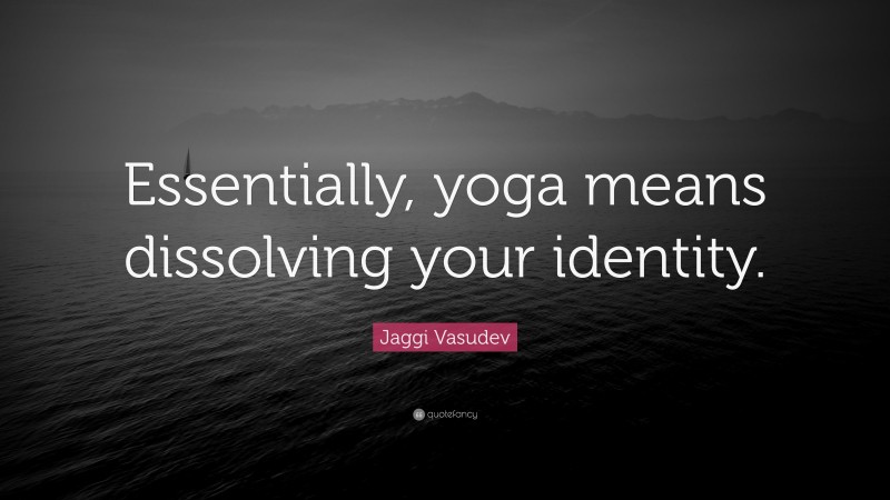 Jaggi Vasudev Quote: “Essentially, yoga means dissolving your identity.”