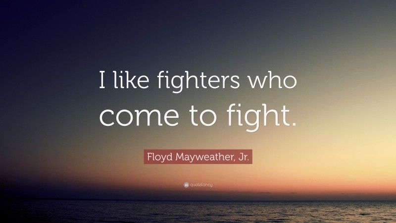 Floyd Mayweather, Jr. Quote: “I like fighters who come to fight.”