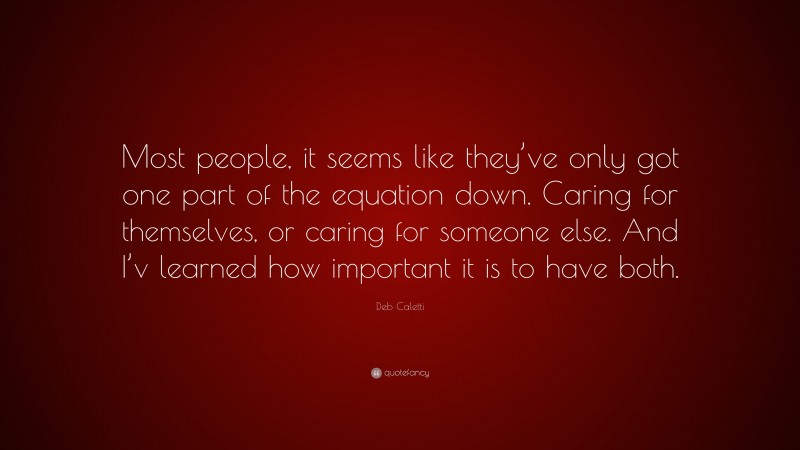 Deb Caletti Quote: “Most people, it seems like they’ve only got one part of the equation down. Caring for themselves, or caring for someone else. And I’v learned how important it is to have both.”