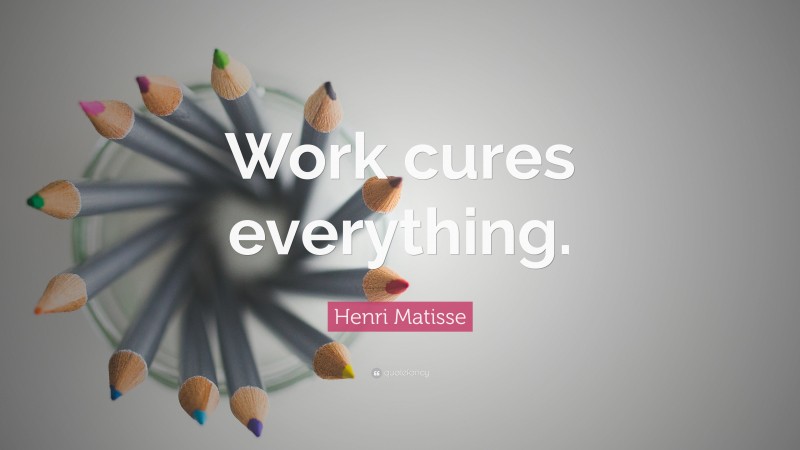Henri Matisse Quote: “Work cures everything.”