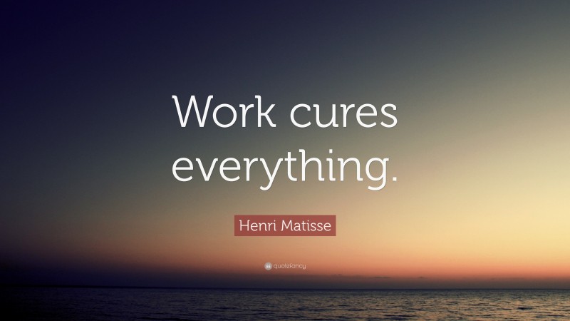 Henri Matisse Quote: “Work cures everything.”
