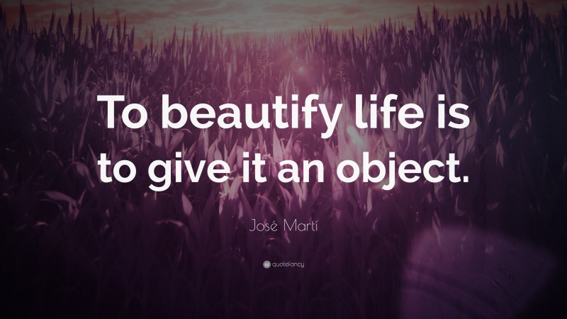 José Martí Quote: “To beautify life is to give it an object.”