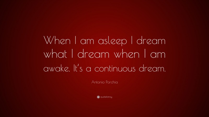 Antonio Porchia Quote: “When I am asleep I dream what I dream when I am awake. It’s a continuous dream.”