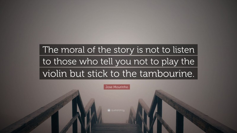 Jose Mourinho Quote: “The moral of the story is not to listen to those who tell you not to play the violin but stick to the tambourine.”