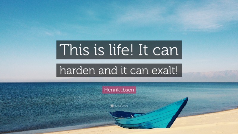 Henrik Ibsen Quote: “This is life! It can harden and it can exalt!”