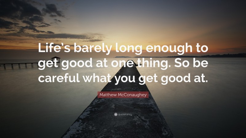 Matthew McConaughey Quote: “Life’s barely long enough to get good at one thing. So be careful what you get good at.”