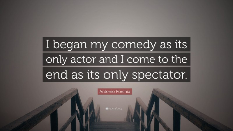 Antonio Porchia Quote: “I began my comedy as its only actor and I come to the end as its only spectator.”