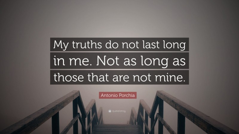 Antonio Porchia Quote: “My truths do not last long in me. Not as long as those that are not mine.”