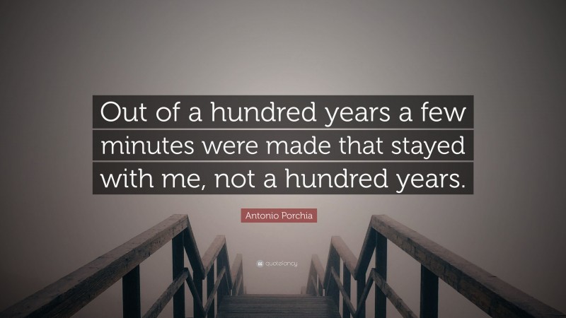 Antonio Porchia Quote: “Out of a hundred years a few minutes were made that stayed with me, not a hundred years.”