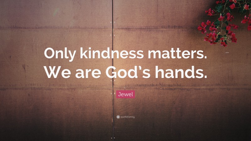 Jewel Quote: “Only kindness matters. We are God’s hands.”