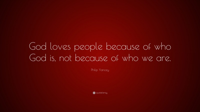 Philip Yancey Quote: “God loves people because of who God is, not because of who we are.”
