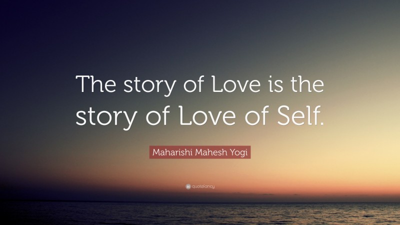 Maharishi Mahesh Yogi Quote: “The story of Love is the story of Love of Self.”