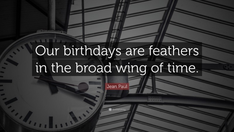 Jean Paul Quote: “Our birthdays are feathers in the broad wing of time.”