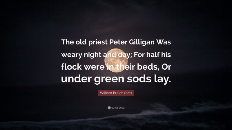 William Butler Yeats Quote: “The old priest Peter Gilligan Was weary night and day; For half his flock were in their beds, Or under green sods lay.”