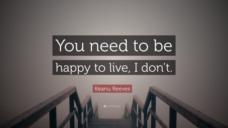 Keanu Reeves Quote: “You need to be happy to live, I don’t.”