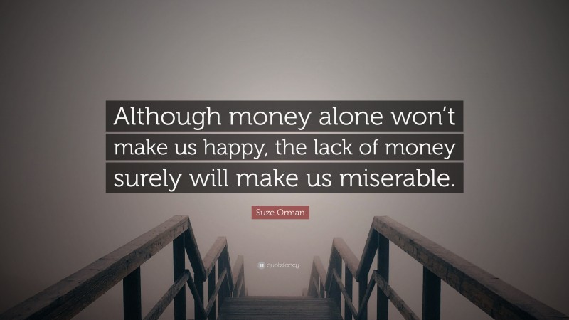 Suze Orman Quote: “Although money alone won’t make us happy, the lack of money surely will make us miserable.”