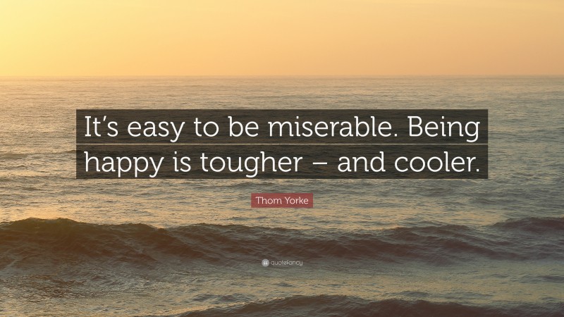 Thom Yorke Quote: “It’s easy to be miserable. Being happy is tougher – and cooler.”