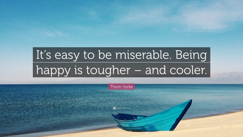 Thom Yorke Quote: “It’s easy to be miserable. Being happy is tougher – and cooler.”