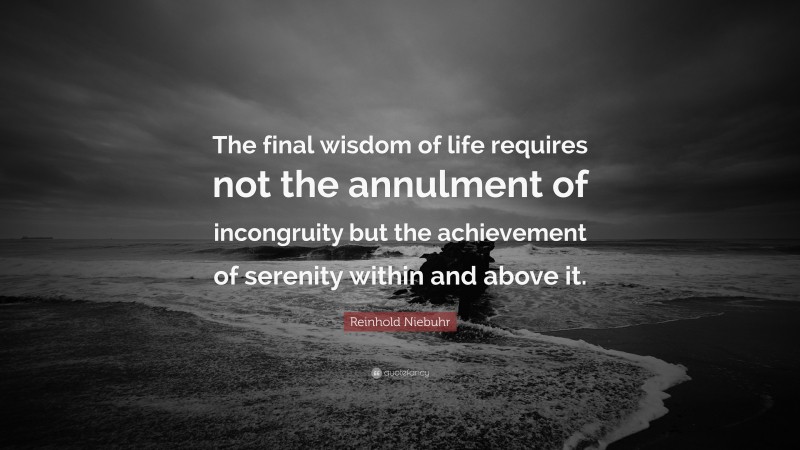Reinhold Niebuhr Quote: “The final wisdom of life requires not the annulment of incongruity but the achievement of serenity within and above it.”