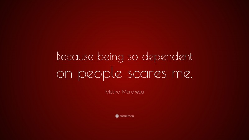 Melina Marchetta Quote: “Because being so dependent on people scares me.”