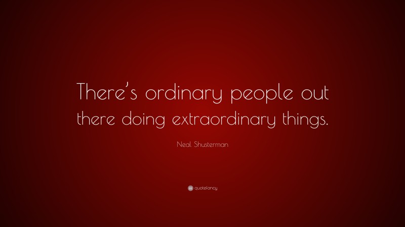 Neal Shusterman Quote: “There’s ordinary people out there doing extraordinary things.”