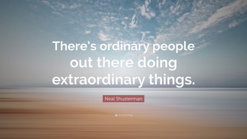 Neal Shusterman Quote: “There’s ordinary people out there doing extraordinary things.”