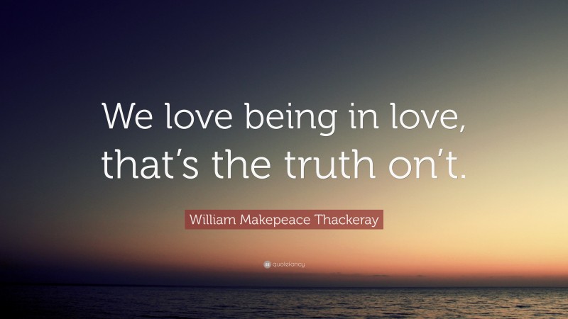 William Makepeace Thackeray Quote: “We love being in love, that’s the truth on’t.”