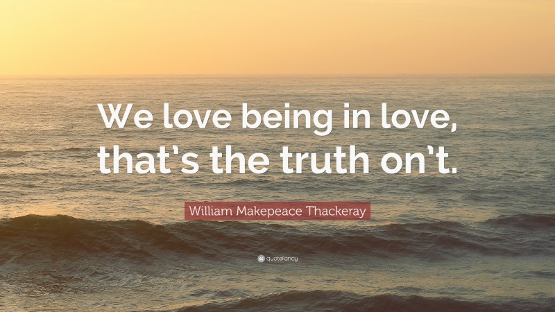 William Makepeace Thackeray Quote: “We love being in love, that’s the truth on’t.”