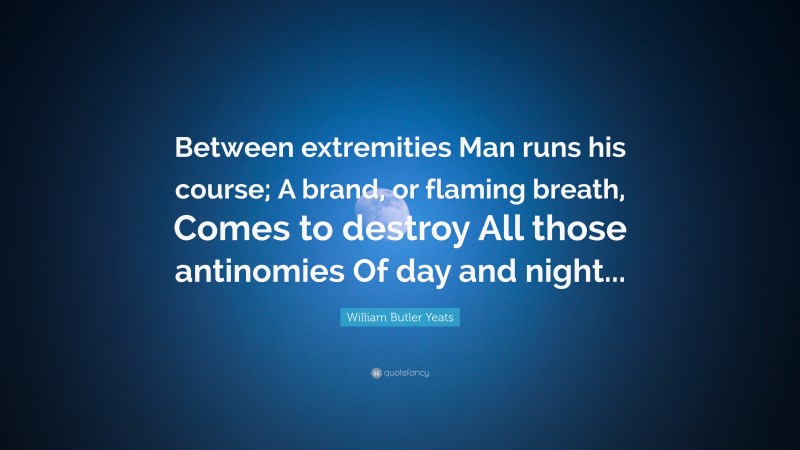 William Butler Yeats Quote: “Between extremities Man runs his course; A brand, or flaming breath, Comes to destroy All those antinomies Of day and night...”