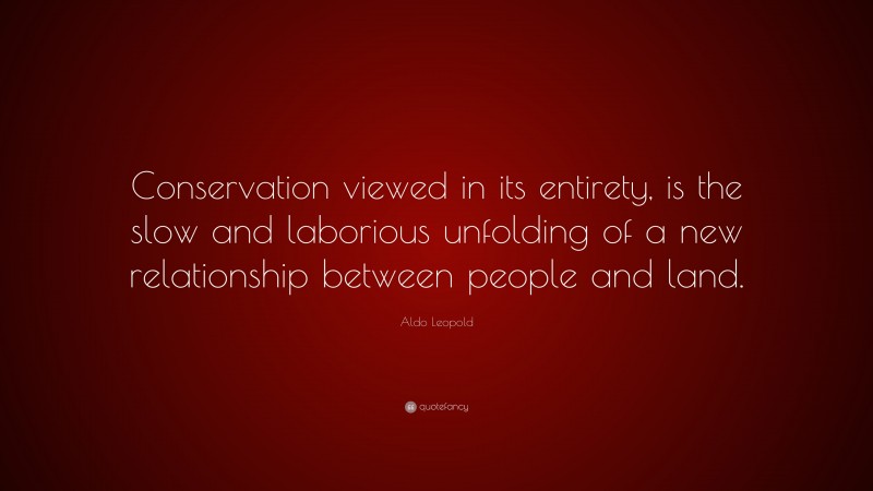 Aldo Leopold Quote: “Conservation viewed in its entirety, is the slow and laborious unfolding of a new relationship between people and land.”