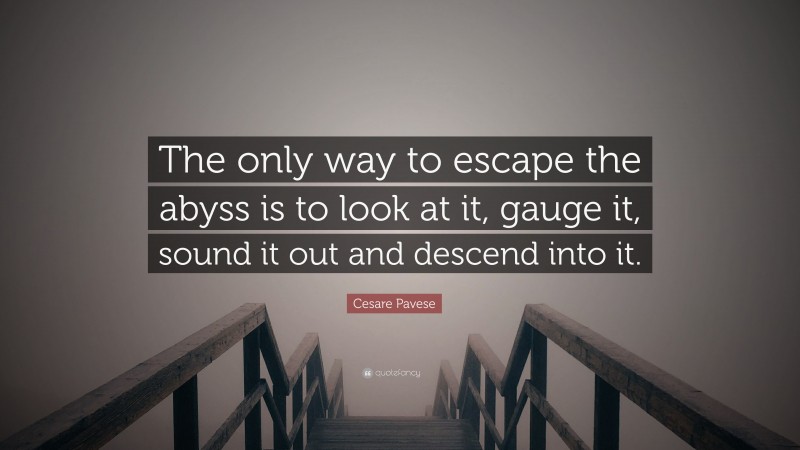 Cesare Pavese Quote: “The only way to escape the abyss is to look at it, gauge it, sound it out and descend into it.”