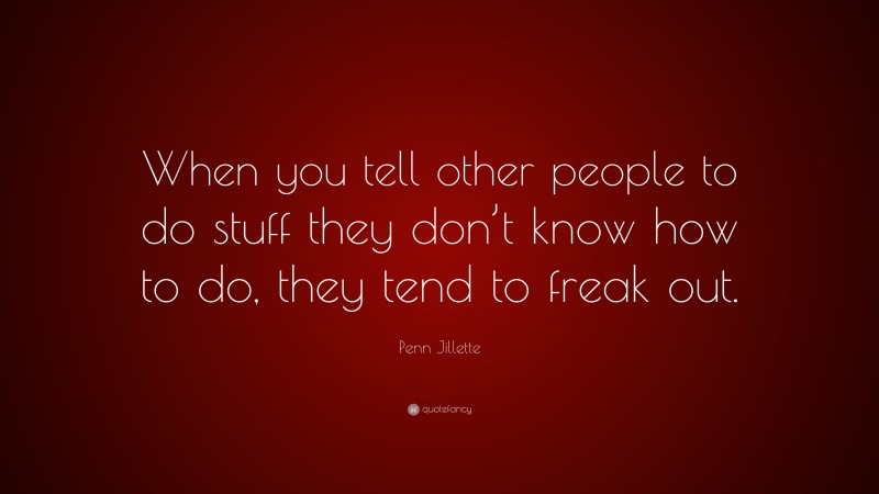 Penn Jillette Quote: “When you tell other people to do stuff they don’t know how to do, they tend to freak out.”