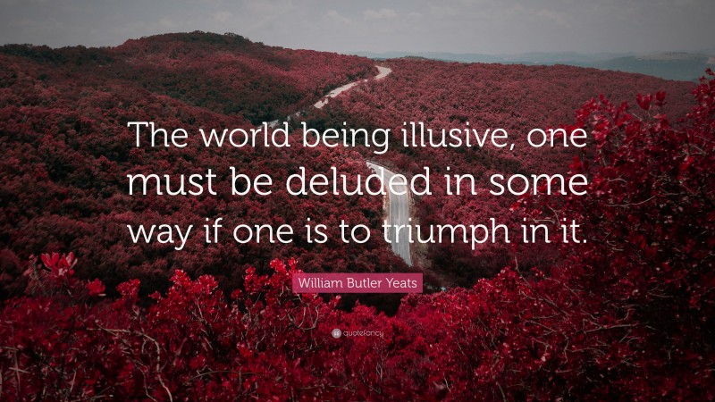 William Butler Yeats Quote: “The world being illusive, one must be deluded in some way if one is to triumph in it.”